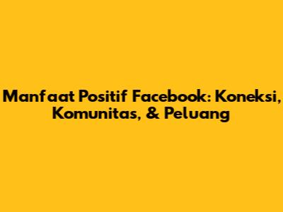 Manfaat Positif Facebook: Koneksi, Komunitas, & Peluang