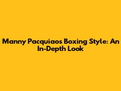 Manny Pacquiao's Boxing Style: An In-Depth Look