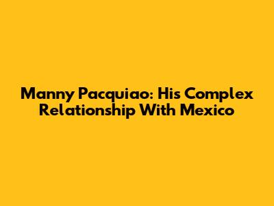 Manny Pacquiao: His Complex Relationship With Mexico
