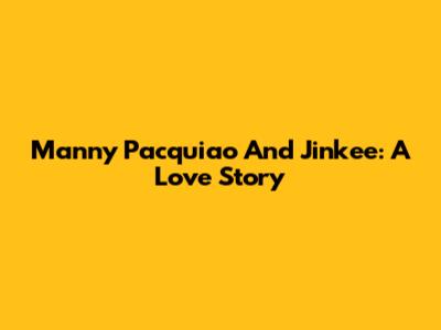 Manny Pacquiao And Jinkee: A Love Story