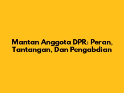 Mantan Anggota DPR: Peran, Tantangan, Dan Pengabdian