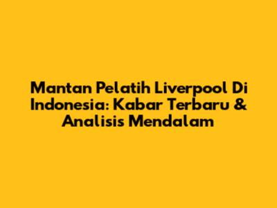 Mantan Pelatih Liverpool Di Indonesia: Kabar Terbaru & Analisis Mendalam