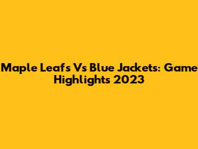 Maple Leafs Vs Blue Jackets: Game Highlights 2023