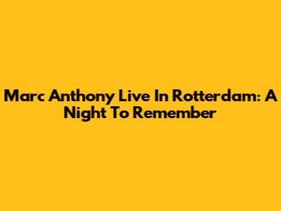 Marc Anthony Live In Rotterdam: A Night To Remember