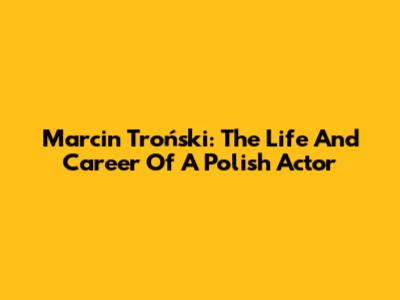 Marcin Troński: The Life And Career Of A Polish Actor