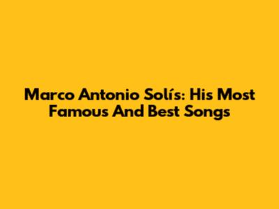 Marco Antonio Solís: His Most Famous And Best Songs