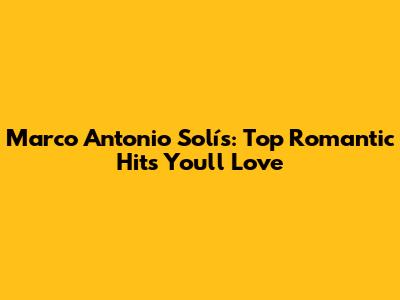 Marco Antonio Solís: Top Romantic Hits You'll Love