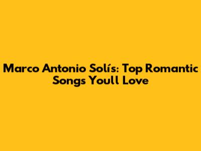 Marco Antonio Solís: Top Romantic Songs You'll Love