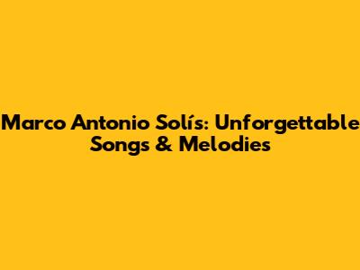 Marco Antonio Solís: Unforgettable Songs & Melodies