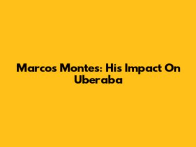 Marcos Montes: His Impact On Uberaba