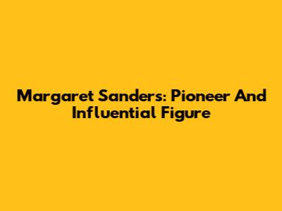 Margaret Sanders: Pioneer And Influential Figure