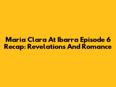 Maria Clara At Ibarra Episode 6 Recap: Revelations And Romance