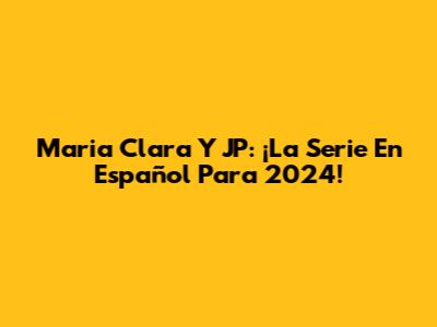 Maria Clara Y JP: ¡La Serie En Español Para 2024!
