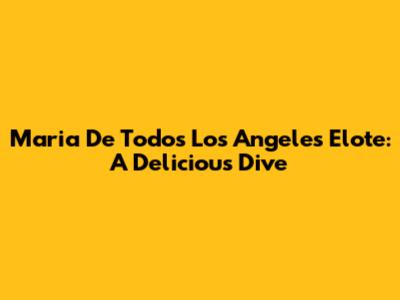 Maria De Todos Los Angeles Elote: A Delicious Dive