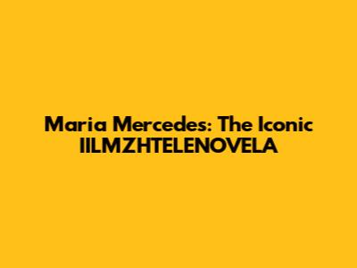 Maria Mercedes: The Iconic IILMZHTELENOVELA