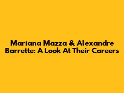 Mariana Mazza & Alexandre Barrette: A Look At Their Careers