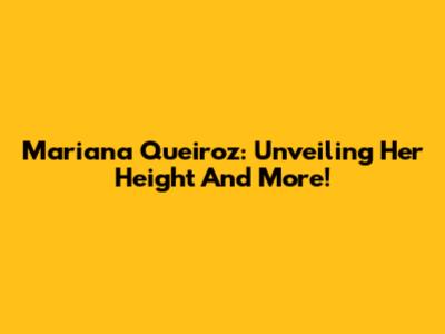 Mariana Queiroz: Unveiling Her Height And More!