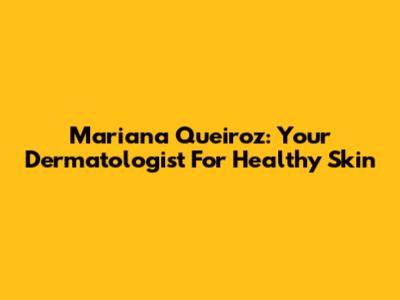 Mariana Queiroz: Your Dermatologist For Healthy Skin