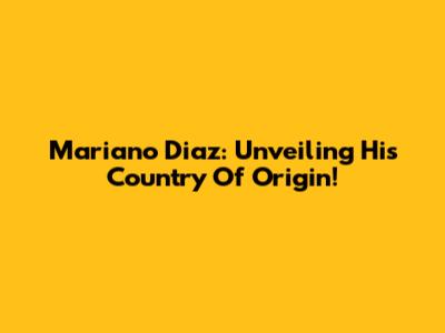 Mariano Diaz: Unveiling His Country Of Origin!