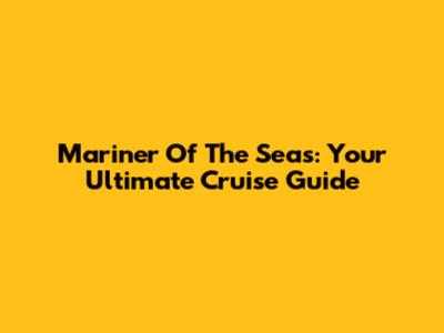 Mariner Of The Seas: Your Ultimate Cruise Guide