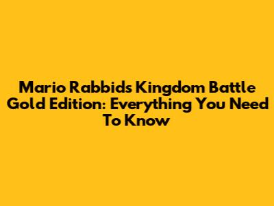 Mario Rabbids Kingdom Battle Gold Edition: Everything You Need To Know