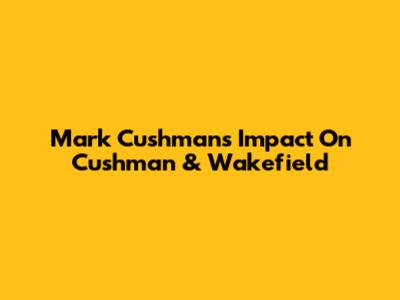 Mark Cushman's Impact On Cushman & Wakefield