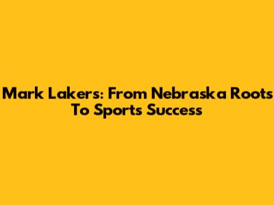 Mark Lakers: From Nebraska Roots To Sports Success