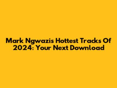 Mark Ngwazi's Hottest Tracks Of 2024: Your Next Download