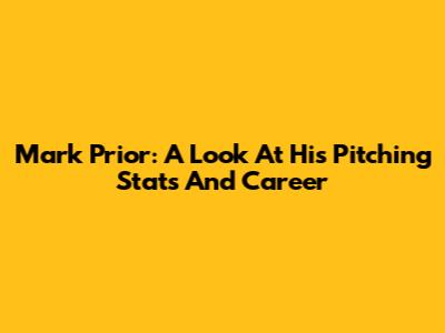 Mark Prior: A Look At His Pitching Stats And Career