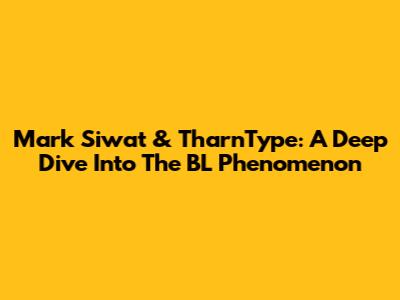 Mark Siwat & TharnType: A Deep Dive Into The BL Phenomenon