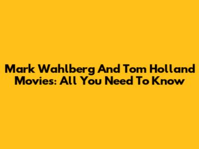 Mark Wahlberg And Tom Holland Movies: All You Need To Know