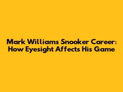 Mark Williams' Snooker Career: How Eyesight Affects His Game