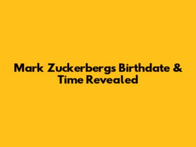 Mark Zuckerberg's Birthdate & Time Revealed