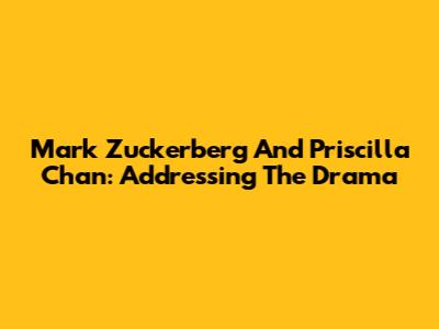 Mark Zuckerberg And Priscilla Chan: Addressing The Drama