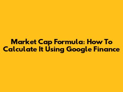 Market Cap Formula: How To Calculate It Using Google Finance