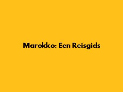 Marokko: Een Reisgids