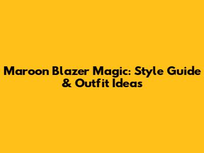 Maroon Blazer Magic: Style Guide & Outfit Ideas