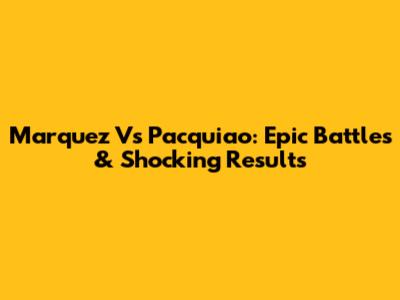 Marquez Vs Pacquiao: Epic Battles & Shocking Results