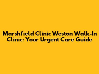 Marshfield Clinic Weston Walk-In Clinic: Your Urgent Care Guide