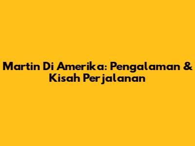 Martin Di Amerika: Pengalaman & Kisah Perjalanan