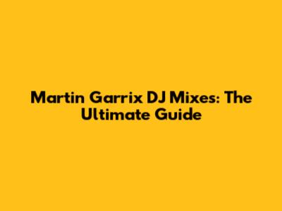 Martin Garrix DJ Mixes: The Ultimate Guide