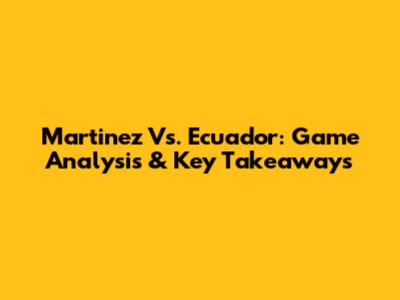 Martinez Vs. Ecuador: Game Analysis & Key Takeaways