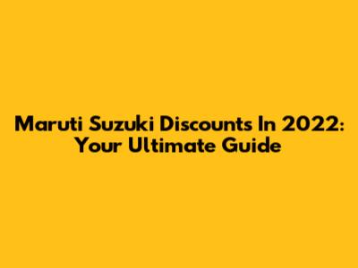 Maruti Suzuki Discounts In 2022: Your Ultimate Guide