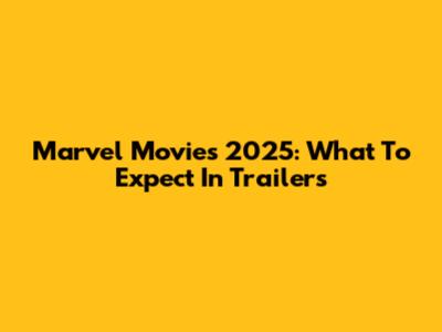 Marvel Movies 2025: What To Expect In Trailers