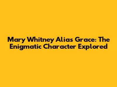 Mary Whitney Alias Grace: The Enigmatic Character Explored