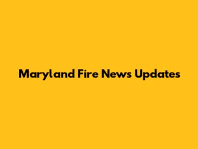 Maryland Fire News Updates