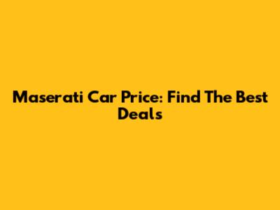 Maserati Car Price: Find The Best Deals