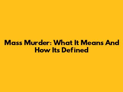 Mass Murder: What It Means And How It's Defined