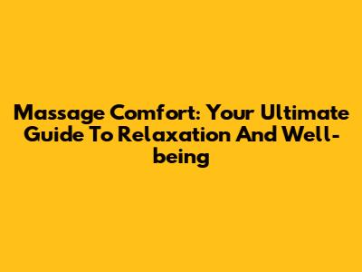 Massage Comfort: Your Ultimate Guide To Relaxation And Well-being