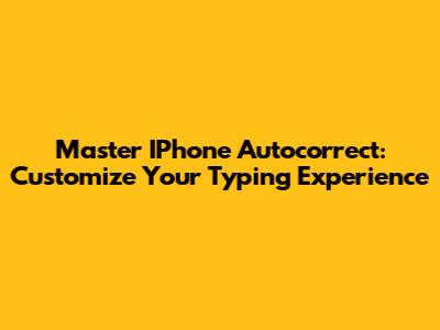Master IPhone Autocorrect: Customize Your Typing Experience